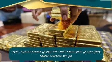 ارتفاع جديد في سعر سبيكة الذهب BTC اليوم في الصاغة المصرية.. تعرف على آخر التحديثات الدقيقة
